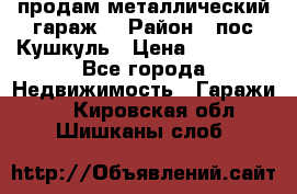 продам металлический гараж  › Район ­ пос.Кушкуль › Цена ­ 60 000 - Все города Недвижимость » Гаражи   . Кировская обл.,Шишканы слоб.